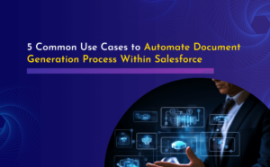 5 Common Use Cases to Automate Document Generation Process Within Salesforce